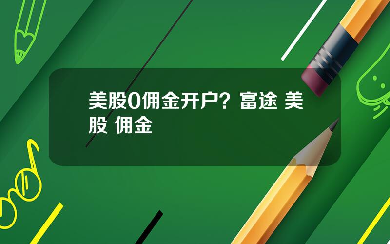 美股0佣金开户？富途 美股 佣金